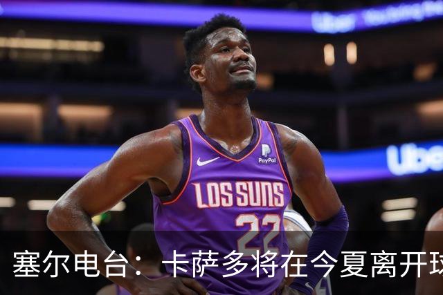 塞尔电台：卡萨多将在今夏离开球队 利雅得新月是具吸引力的选择