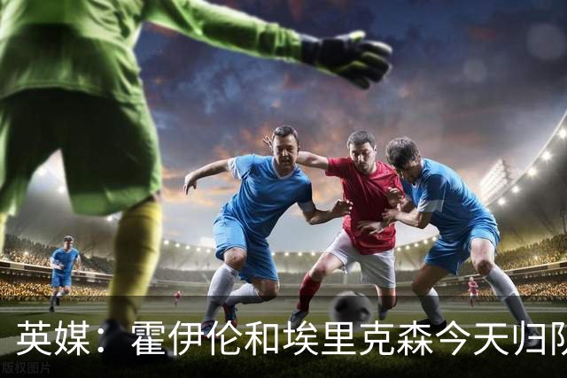 英媒：霍伊伦和埃里克森今天归队训练
